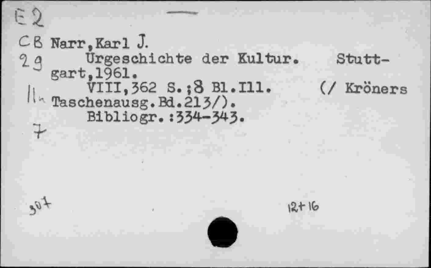 ﻿Cß Narr,Karl J.
2. a	Urgeschichte der Kultur.
J gart,1961.
h	VIII,362 S.j8 Bl.Ill.
11 ' Taschenausg. Bd.213/)» Bibliogr. * 334-343.
Stutt-
(/ Kroners